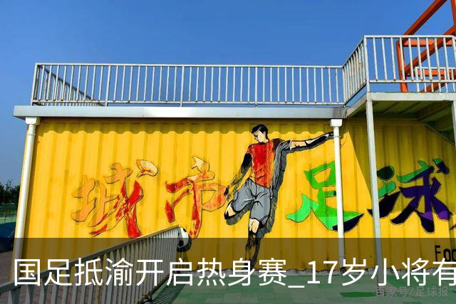 国足抵渝开启热身赛 17岁小将有望创出场纪录