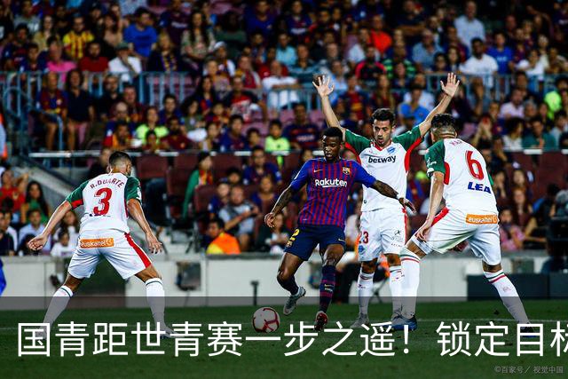 国青距世青赛一步之遥！锁定目标 破局之战！